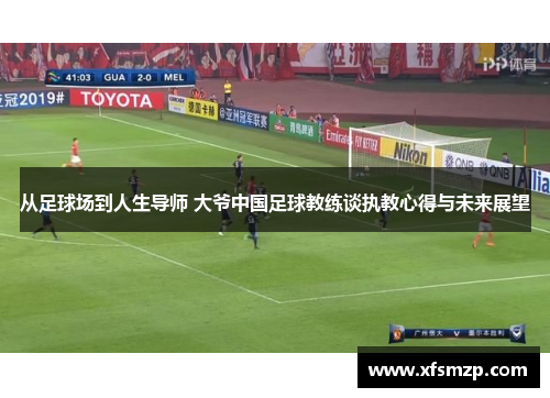 从足球场到人生导师 大爷中国足球教练谈执教心得与未来展望