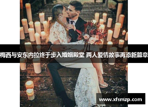 梅西与安东内拉终于步入婚姻殿堂 两人爱情故事再添新篇章