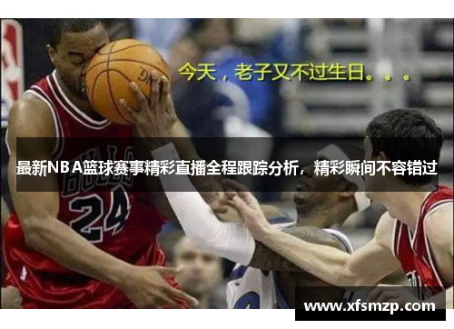 最新NBA篮球赛事精彩直播全程跟踪分析，精彩瞬间不容错过